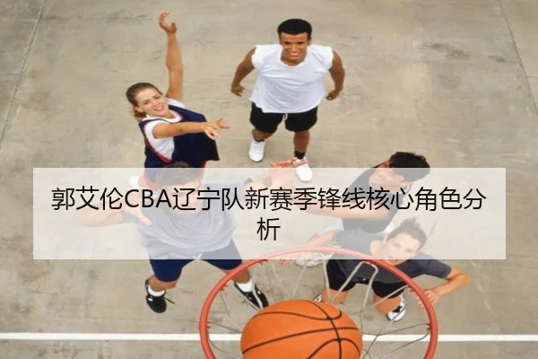 郭艾伦CBA辽宁队新赛季锋线核心角色分析